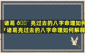 诸葛 🌴 亮过去的八字命理如何「诸葛亮过去的八字命理如何解释」